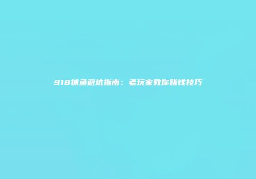 918捕鱼避坑指南：老玩家教你赚钱技巧