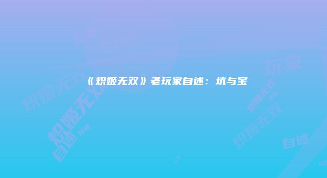 《炽姬无双》老玩家自述：坑与宝