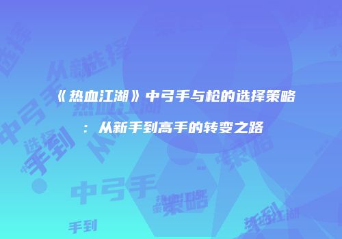《热血江湖》中弓手与枪的选择策略：从新手到高手的转变之路