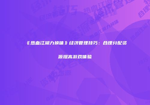 《热血江湖力换体》经济管理技巧：合理分配资源提高游戏体验