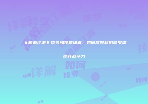《热血江湖》修罗魂技能详解：如何高效利用修罗魂提升战斗力
