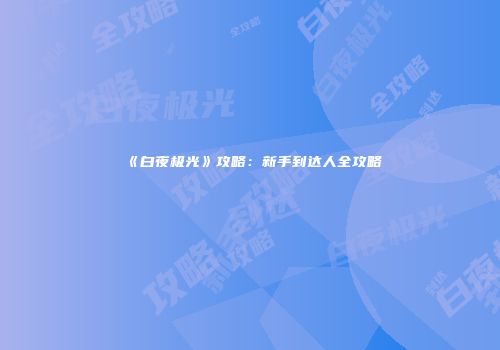《白夜极光》攻略：新手到达人全攻略