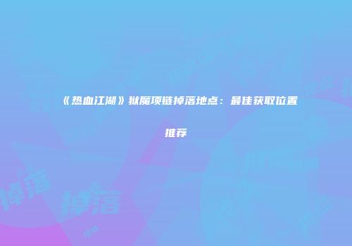 《热血江湖》狱魔项链掉落地点：最佳获取位置推荐