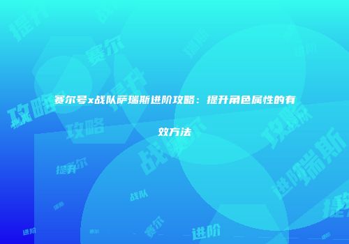 赛尔号x战队萨瑞斯进阶攻略：提升角色属性的有效方法