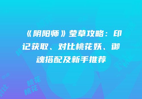 《阴阳师》莹草攻略：印记获取、对比桃花妖、御魂搭配及新手推荐