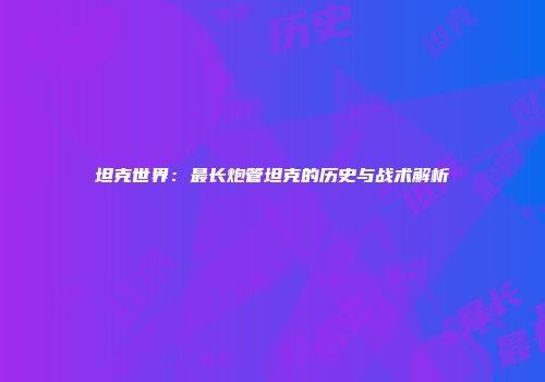 坦克世界：最长炮管坦克的历史与战术解析