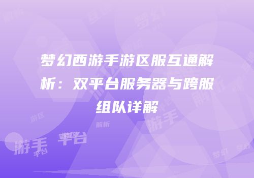 梦幻西游手游区服互通解析：双平台服务器与跨服组队详解