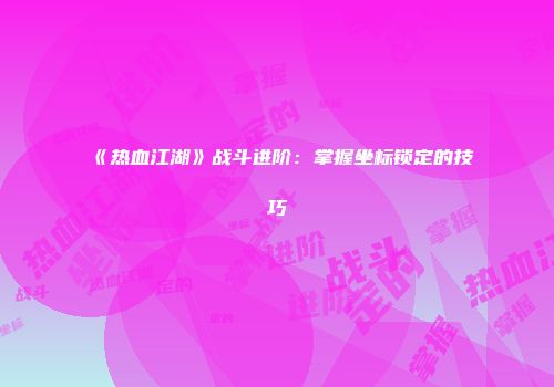 《热血江湖》战斗进阶：掌握坐标锁定的技巧