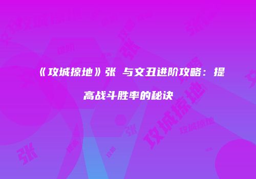 《攻城掠地》张郃与文丑进阶攻略：提高战斗胜率的秘诀
