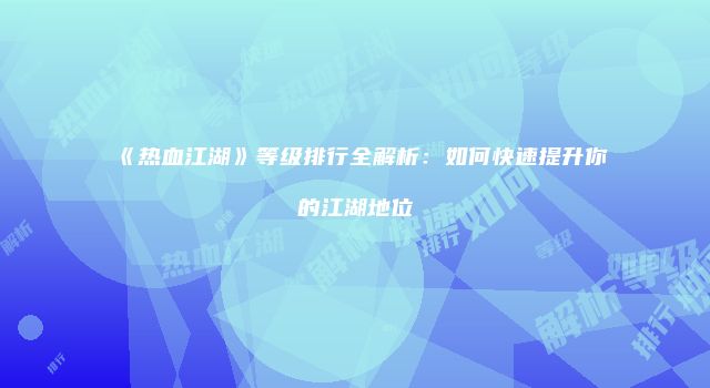 《热血江湖》等级排行全解析：如何快速提升你的江湖地位