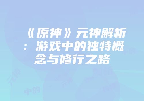 《原神》元神解析：游戏中的独特概念与修行之路