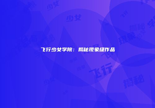 飞行少女学院：揭秘现象级作品