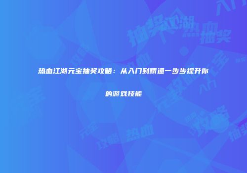 热血江湖元宝抽奖攻略：从入门到精通一步步提升你的游戏技能