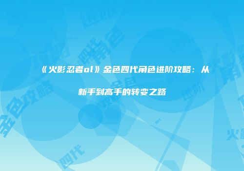 《火影忍者ol》金色四代角色进阶攻略：从新手到高手的转变之路