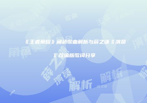 《王者荣耀》角色歌曲解析与薛之谦《演员》改编版歌词分享