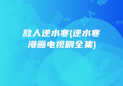 敌人逆水寒(逆水寒漫画电视剧全集)