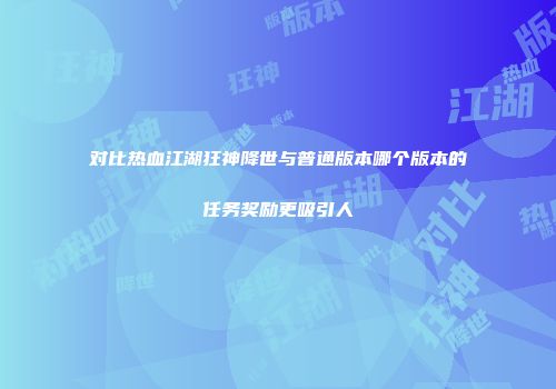 对比热血江湖狂神降世与普通版本哪个版本的任务奖励更吸引人