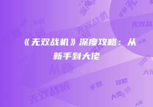 《无双战机》深度攻略：从新手到大佬