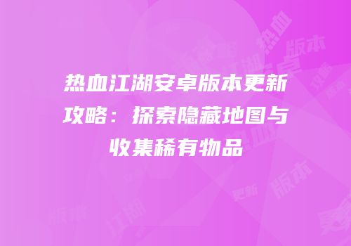 热血江湖安卓版本更新攻略：探索隐藏地图与收集稀有物品