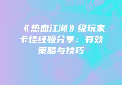 《热血江湖》级玩家卡怪经验分享：有效策略与技巧