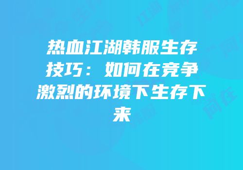 热血江湖韩服生存技巧：如何在竞争激烈的环境下生存下来