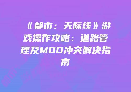 《都市：天际线》游戏操作攻略：道路管理及MOD冲突解决指南