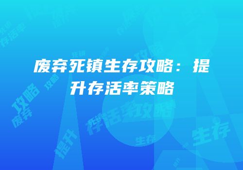 废弃死镇生存攻略：提升存活率策略