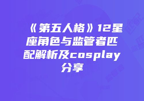 《第五人格》12星座角色与监管者匹配解析及cosplay分享