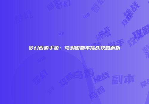 梦幻西游手游：乌鸡国副本挑战攻略解析