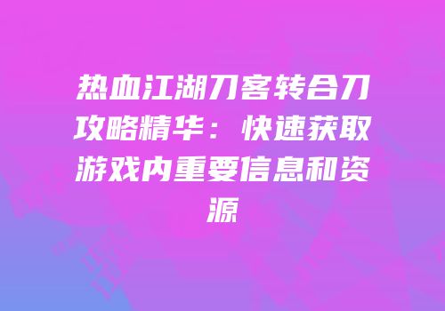 热血江湖刀客转合刀攻略精华：快速获取游戏内重要信息和资源