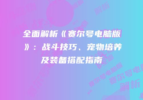 全面解析《赛尔号电脑版》：战斗技巧、宠物培养及装备搭配指南