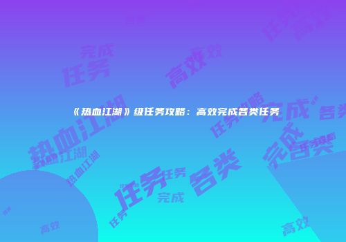 《热血江湖》级任务攻略：高效完成各类任务