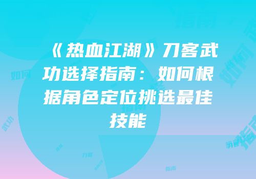 《热血江湖》刀客武功选择指南：如何根据角色定位挑选最佳技能
