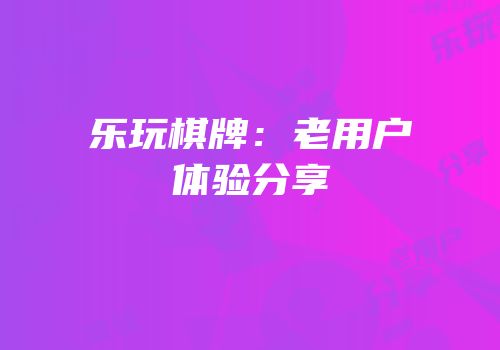 乐玩棋牌：老用户体验分享