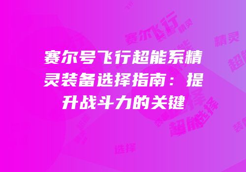赛尔号飞行超能系精灵装备选择指南：提升战斗力的关键