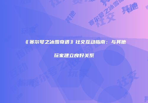 《赛尔号之冰雪奇遇》社交互动指南：与其他玩家建立良好关系