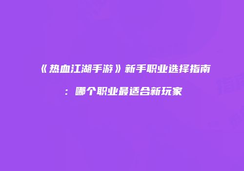 《热血江湖手游》新手职业选择指南：哪个职业最适合新玩家