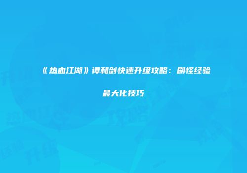 《热血江湖》谭和剑快速升级攻略：刷怪经验最大化技巧