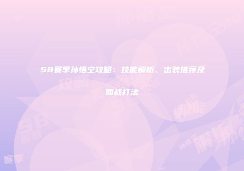 S8赛季孙悟空攻略：技能解析、出装推荐及团战打法