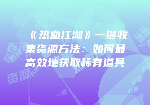 《热血江湖》一键收集资源方法：如何最高效地获取稀有道具