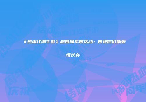《热血江湖手游》结婚周年庆活动：庆祝你们的爱情长存