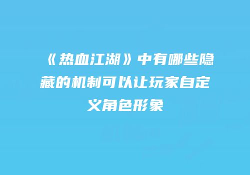 《热血江湖》中有哪些隐藏的机制可以让玩家自定义角色形象