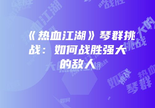 《热血江湖》琴群挑战：如何战胜强大的敌人