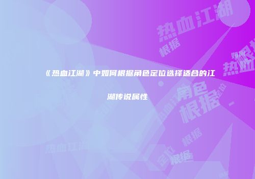 《热血江湖》中如何根据角色定位选择适合的江湖传说属性