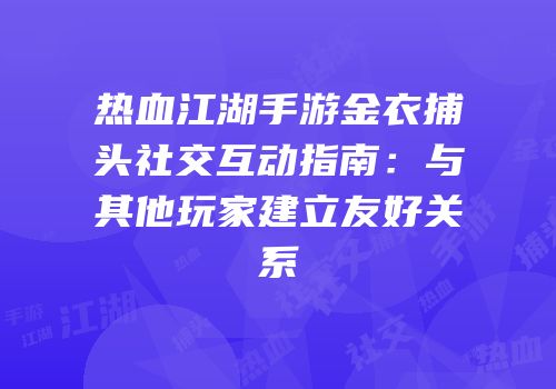 热血江湖手游金衣捕头社交互动指南：与其他玩家建立友好关系