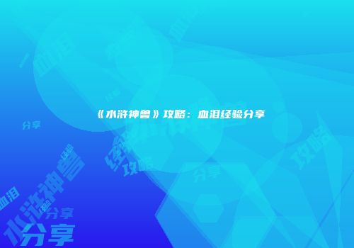 《水浒神兽》攻略：血泪经验分享