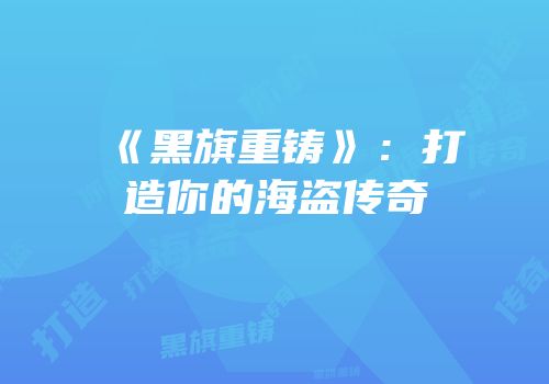 《黑旗重铸》：打造你的海盗传奇