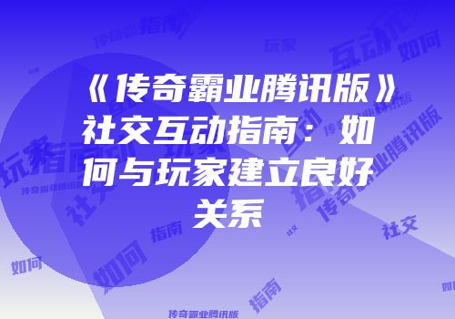 《传奇霸业腾讯版》社交互动指南：如何与玩家建立良好关系