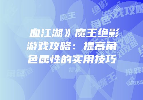 �血江湖》魔王绝影游戏攻略：提高角色属性的实用技巧