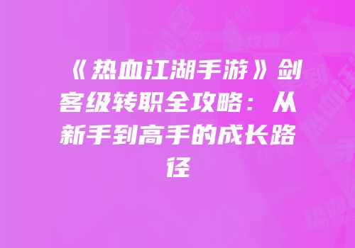 《热血江湖手游》剑客级转职全攻略：从新手到高手的成长路径